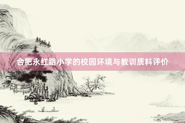 合肥永红路小学的校园环境与教训质料评价