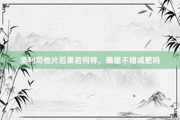 奥利司他片后果若何样，确凿不错减肥吗