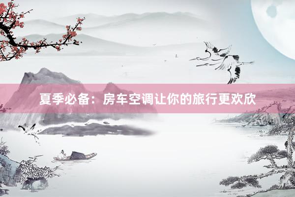 夏季必备：房车空调让你的旅行更欢欣