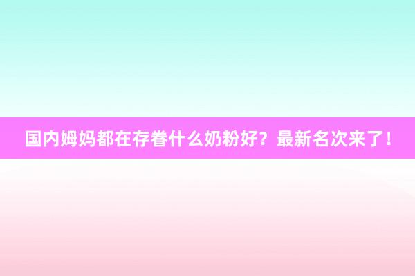 国内姆妈都在存眷什么奶粉好？最新名次来了！