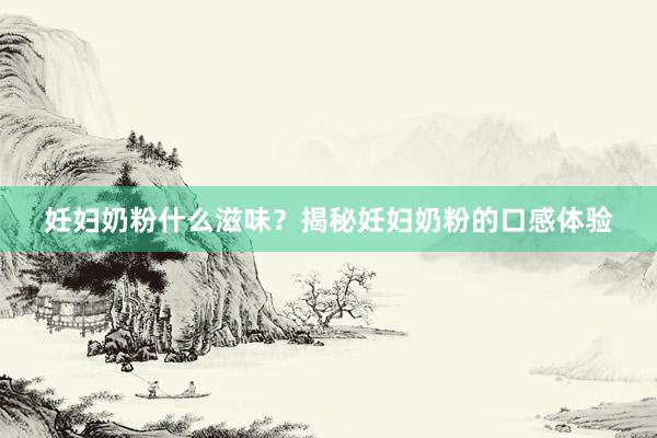 妊妇奶粉什么滋味？揭秘妊妇奶粉的口感体验