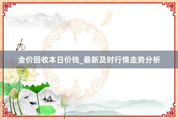 金价回收本日价钱_最新及时行情走势分析