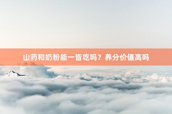 山药和奶粉能一皆吃吗？养分价值高吗