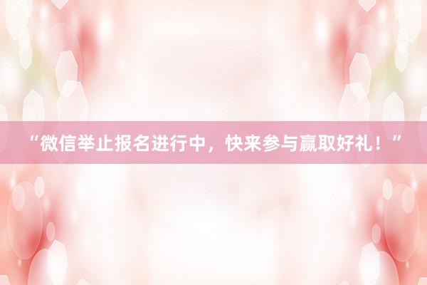 “微信举止报名进行中，快来参与赢取好礼！”